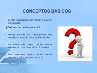 •     Efecto fotovoltaico: conversión de luz en
      electricidad.
    ¿Qué son las celdas solares?

•     celdas solares son dispositivos que
      convierten energía solar en electricidad.

•     La forma más común de las celdas
      solares se basa en el efecto fotovoltaico.

      Los materiales usados en las celdas
      solares son los semiconductores.
 