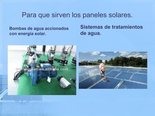 Para que sirven los paneles solares.
Bombas de agua accionados   Sistemas de tratamientos
con energía solar.          de agua.
 