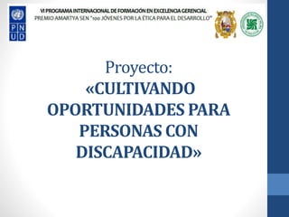 Proyecto:
«CULTIVANDO
OPORTUNIDADES PARA
PERSONAS CON
DISCAPACIDAD»
 