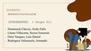 DOCENTE:
RODOLFO PAZ SALAZAR
INTEGRANTES ( Grupo 01)
 Domenack Chavez, Jordy Felix
 Llamo Villacorta, Neiser Emerson
 Ortiz Vasquez, Luis Daniel
 Rodriguez Valenzuela, Armando
 