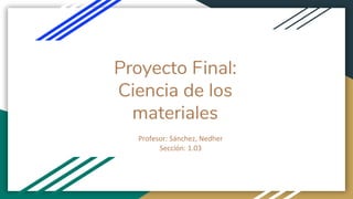 Proyecto Final:
Ciencia de los
materiales
Profesor: Sánchez, Nedher
Sección: 1.03
 