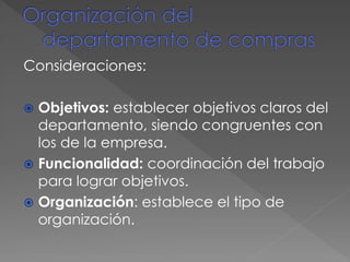 Consideraciones:
 Objetivos: establecer objetivos claros del
departamento, siendo congruentes con
los de la empresa.
 Funcionalidad: coordinación del trabajo
para lograr objetivos.
 Organización: establece el tipo de
organización.
 