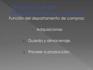 Función del departamento de compras:
1. Adquisiciones
2. Guarda y almacenaje.
3. Proveer a producción.
 