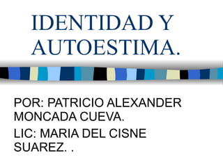 IDENTIDAD Y AUTOESTIMA. POR: PATRICIO ALEXANDER MONCADA CUEVA. LIC: MARIA DEL CISNE SUAREZ. . 