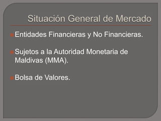 Situación General de MercadoEntidades Financieras y No Financieras.Sujetos a la Autoridad Monetaria de Maldivas (MMA).Bolsa de Valores.