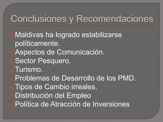 Conclusiones y RecomendacionesMaldivas ha logrado estabilizarse políticamente.Aspectos de Comunicación.Sector Pesquero.Turismo.Problemas de Desarrollo de los PMD.Tipos de Cambio irreales.Distribución del EmpleoPolítica de Atracción de Inversiones