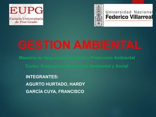GESTION AMBIENTAL
INTEGRANTES:
AGURTO HURTADO, HARDY
GARCÍA CUYA, FRANCISCO
Maestría en Seguridad Industrial y Protección Ambiental
Curso: Evaluación del Impacto Ambiental y Social
 