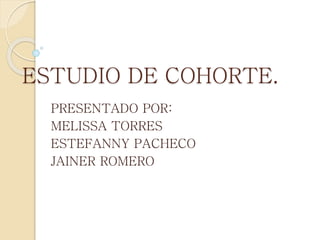 ESTUDIO DE COHORTE.
PRESENTADO POR:
MELISSA TORRES
ESTEFANNY PACHECO
JAINER ROMERO
 