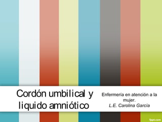 Cordón umbilical y
liquido amniótico
Enfermería en atención a la
mujer.
L.E. Carolina García
 