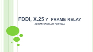 FDDI, X.25 Y FRAME RELAY
ADRIAN CASTILLO PEDROZA
 