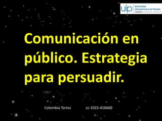 Comunicación en
público. Estrategia
para persuadir.
Colombia Torres cc-1015-416660
 