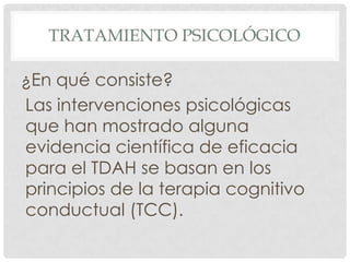 TRATAMIENTO PSICOLÓGICO

¿En qué consiste?
Las intervenciones psicológicas
que han mostrado alguna
evidencia científica de eficacia
para el TDAH se basan en los
principios de la terapia cognitivo
conductual (TCC).
 