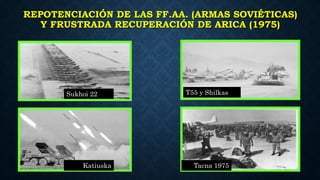 REPOTENCIACIÓN DE LAS FF.AA. (ARMAS SOVIÉTICAS)
Y FRUSTRADA RECUPERACIÓN DE ARICA (1975)
Sukhoi 22
Tacna 1975Katiuska
T55 y Shilkas
 