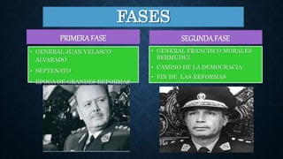 FASES
PRIMERAFASE
• GENERAL JUAN VELASCO
ALVARADO
• SEPTENATO
• EPOCA DE GRANDES REFORMAS
SEGUNDAFASE
• GENERAL FRANCISCO MORALES
BERMUDEZ
• CAMINO DE LA DEMOCRACIA
• FIN DE LAS REFORMAS
 