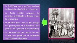 • La CGTP convoca a un Paro Nacional
Unificado los días 9, 10 y 11 de enero.
• La Junta Militar suspende las
garantías individuales y declara estado
de emergencia.
• El SUTEP inicia una de las huelgas
más prolongadas en la historia de este
gremio ( 4 de junio al 29 de setiembre).
• La paralización que inició fue una
excusa para prorrogar la suspensión
de garantías individuales.
 