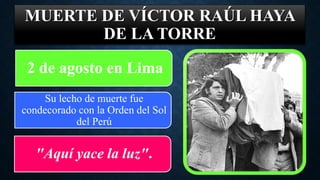 MUERTE DE VÍCTOR RAÚL HAYA
DE LA TORRE
2 de agosto en Lima
Su lecho de muerte fue
condecorado con la Orden del Sol
del Perú
"Aquí yace la luz".
 