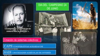 Creación de sistemas colectivos:
CAPS (COOPERATIVAS AGRARIAS DE
PRODUCCION)
SAIS ( SOCIEDADES AGRÍCOLAS DE INTERÉS
SOCIAL)
DIA DEL CAMPESINO 24
DE JUNIO
 