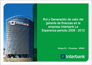 Rol y Generación de valor del
gerente de finanzas en la
empresa Interbank La
Esperanza periodo 2008 - 2012

Grupo 01 – Finanzas - UPAO

 