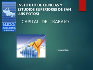 CAPITAL DE TRABAJO
Integrantes :
INSTITUTO DE CIENCIAS Y
ESTUDIOS SUPERIORES DE SAN
LUIS POTOSI
 