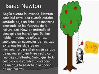 Isaac Newton
Según cuenta la leyenda, Newton
concibió esta idea cuando estaba
sentado bajo un árbol de manzano
pensando en...