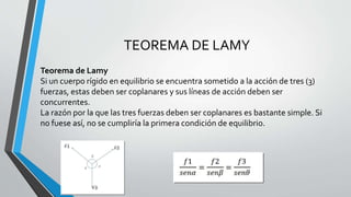 TEOREMA DE LAMY 
Teorema de Lamy 
Si un cuerpo rígido en equilibrio se encuentra sometido a la acción de tres (3) 
fuerzas...