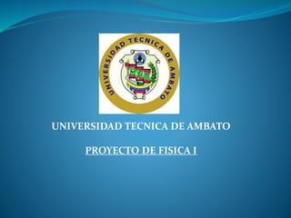 UNIVERSIDAD TECNICA DE AMBATO
PROYECTO DE FISICA I
 