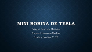 MINI BOBINA DE TESLA
Colegio: San Luis Maristas
Alumno: Leonardo Medina
Grado y Sección: 5° “B”
 
