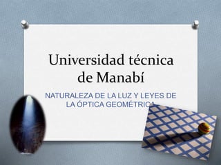 Universidad técnica
de Manabí
NATURALEZA DE LA LUZ Y LEYES DE
LA ÓPTICA GEOMÉTRICA
 