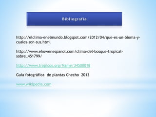 http://elclima-enelmundo.blogspot.com/2012/04/que-es-un-bioma-y-cuales- 
son-sus.html 
http://www.ehowenespanol.com/clima-del-bosque-tropical-sobre_ 
451799/ 
http://www.tropicos.org/Name/34500018 
Guía fotográfica de plantas Checho 2013 
www.wikipedia.com 
 