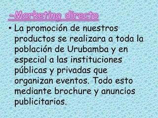 • La promoción de nuestros
  productos se realizara a toda la
  población de Urubamba y en
  especial a las instituciones
  públicas y privadas que
  organizan eventos. Todo esto
  mediante brochure y anuncios
  publicitarios.
 