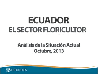ECUADOR

EL SECTOR FLORICULTOR
Análisis de la Situación Actual
Octubre, 2013

 