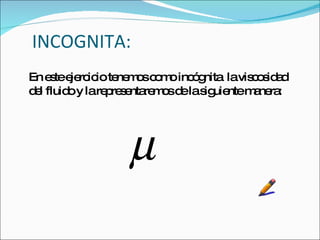 INCOGNITA: En este ejercicio tenemos como incógnita  la viscosidad del fluido y la representaremos de la siguiente manera:  