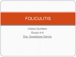FOLICULITIS

   Liliana Quintero
       Grupo 4-A
Dra. Guadalupe García
 