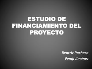 ESTUDIO DE
FINANCIAMIENTO DEL
PROYECTO
Beatriz Pacheco
Femji Jiménez
 