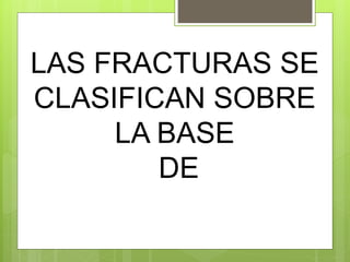 LAS FRACTURAS SE 
CLASIFICAN SOBRE 
LA BASE 
DE 
 