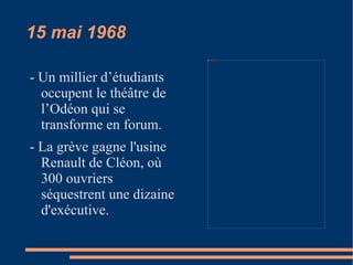15 mai 1968 - Un millier d’étudiants occupent le théâtre de l’Odéon qui se transforme en forum. - La grève gagne l'usine Renault de Cléon, où 300 ouvriers séquestrent une dizaine d'exécutive.  