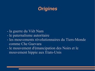 - la guerre du Viêt Nam - le paternalisme autoritaire - les mouvements révolutionnaires du Tiers-Monde comme Che Guevara - le mouvement d'émancipation des Noirs et le mouvement hippie aux Etats-Unis Origines 
