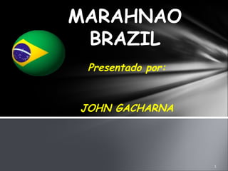 MARAHNAO
 BRAZIL
 Presentado por:


JOHN GACHARNA
 