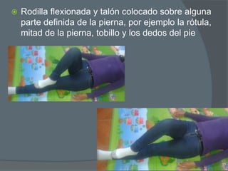  Rodilla flexionada y talón colocado sobre alguna
parte definida de la pierna, por ejemplo la rótula,
mitad de la pierna, tobillo y los dedos del pie
 