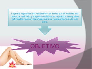 OBJETIVO
Lograr la regulación del movimiento, de forma que el paciente sea
capaz de realizarlo y adquiera confianza en la práctica de aquellas
actividades que son esenciales para su independencia en la vida
diaria.
 