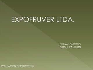 EXPOFRUVER LTDA.


                          ELIANA LONDOÑO
                          IVONNE PATACON




EVALUACION DE PROYECTOS
 