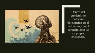 Dentro del
currículo se
enfocará
únicamente en el
individuo y en el
conocimiento de
su propia
existencia.
 