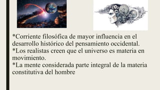 *Corriente filosófica de mayor influencia en el
desarrollo histórico del pensamiento occidental.
*Los realistas creen que el universo es materia en
movimiento.
*La mente considerada parte integral de la materia
constitutiva del hombre
 