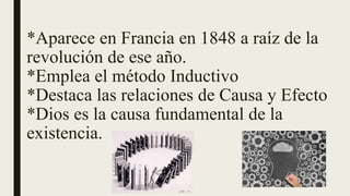 *Aparece en Francia en 1848 a raíz de la
revolución de ese año.
*Emplea el método Inductivo
*Destaca las relaciones de Causa y Efecto
*Dios es la causa fundamental de la
existencia.
 
