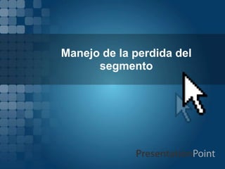 Manejo de la perdida del
segmento
 