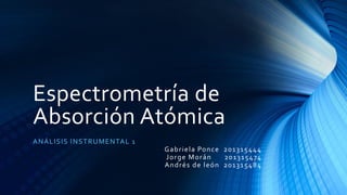 Espectrometría de
Absorción Atómica
ANÁLISIS INSTRUMENTAL 1
Gabriela Ponce 201315444
Jorge Morán 201315474
Andrés de león 201315484
 