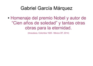 Gabriel García Márquez
● Homenaje del premio Nobel y autor de
“Cien años de soledad” y tantas otras
obras para la eternidad.
(Aracataca, Colombia 1928 - México DF, 2014)
 