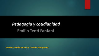 Pedagogía y cotidianidad
Emilio Tenti Fanfani
Alumna: María de la luz Galván Mosqueda.
 