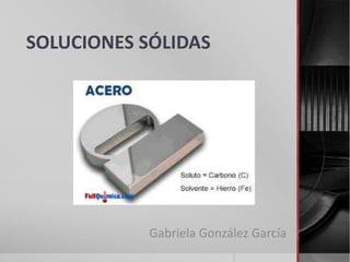 SOLUCIONES SÓLIDAS
Gabriela González García
 