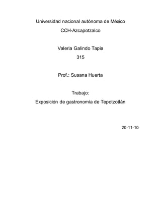 Universidad nacional autónoma de México
CCH-Azcapotzalco
Valeria Galindo Tapia
315
Prof.: Susana Huerta
Trabajo:
Exposición de gastronomía de Tepotzotlán
20-11-10
 